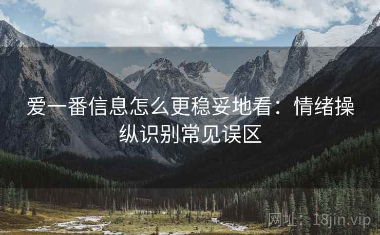 爱一番信息怎么更稳妥地看：情绪操纵识别常见误区