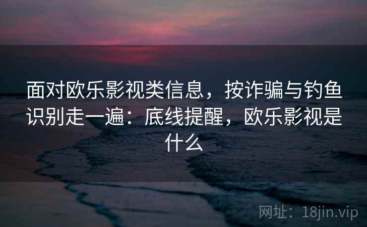 面对欧乐影视类信息，按诈骗与钓鱼识别走一遍：底线提醒，欧乐影视是什么