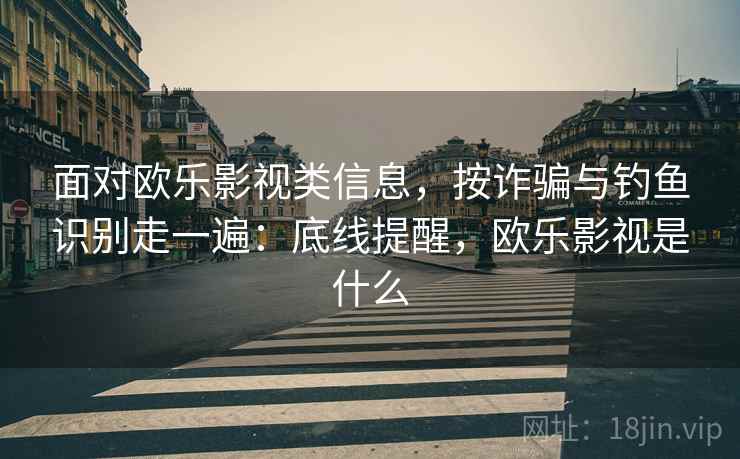 面对欧乐影视类信息，按诈骗与钓鱼识别走一遍：底线提醒，欧乐影视是什么