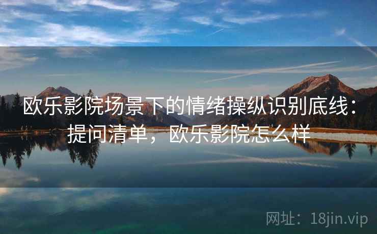 欧乐影院场景下的情绪操纵识别底线：提问清单，欧乐影院怎么样