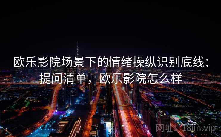 欧乐影院场景下的情绪操纵识别底线：提问清单，欧乐影院怎么样