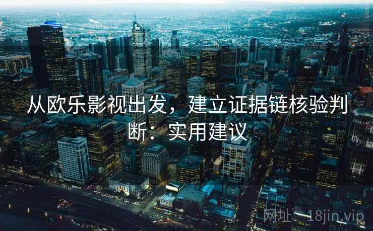 从欧乐影视出发，建立证据链核验判断：实用建议