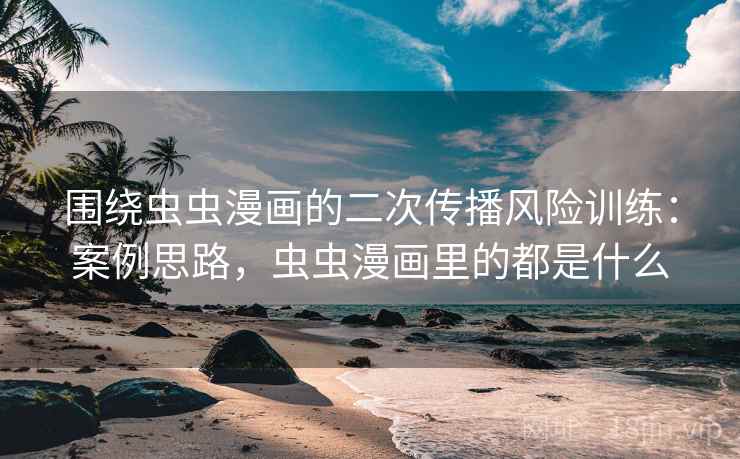 围绕虫虫漫画的二次传播风险训练:案例思路,虫虫漫画里的都是什么 围绕虫虫漫画的二次传播风险训练:案例思路,虫虫漫画里的都是什么