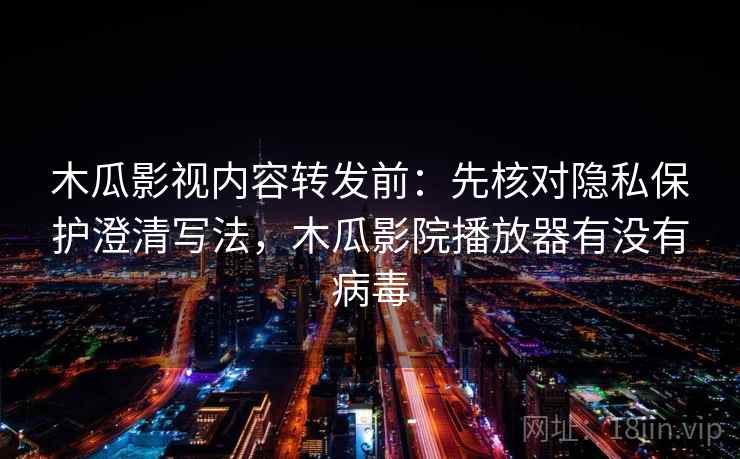 木瓜影视内容转发前:先核对隐私保护澄清写法,木瓜影院播放器有没有病毒 木瓜影视内容转发前:先核对隐私保护澄清写法,木瓜影院播放器有没有病毒