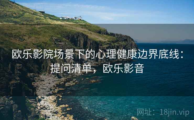 欧乐影院场景下的心理健康边界底线：提问清单，欧乐影音