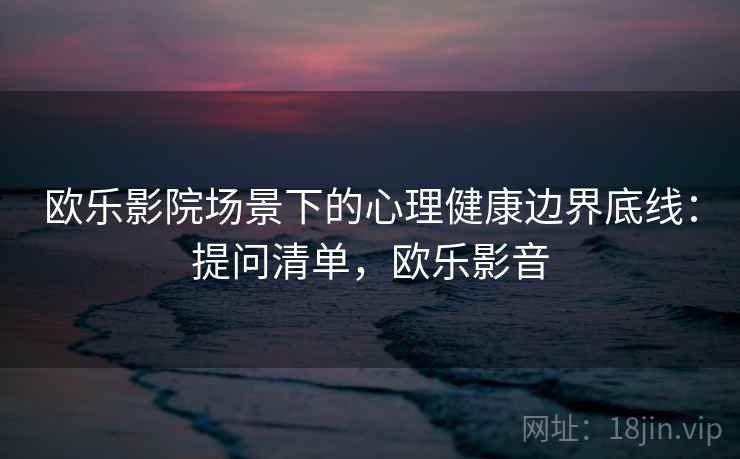 欧乐影院场景下的心理健康边界底线:提问清单,欧乐影音 欧乐影院场景下的心理健康边界底线:提问清单,欧乐影音