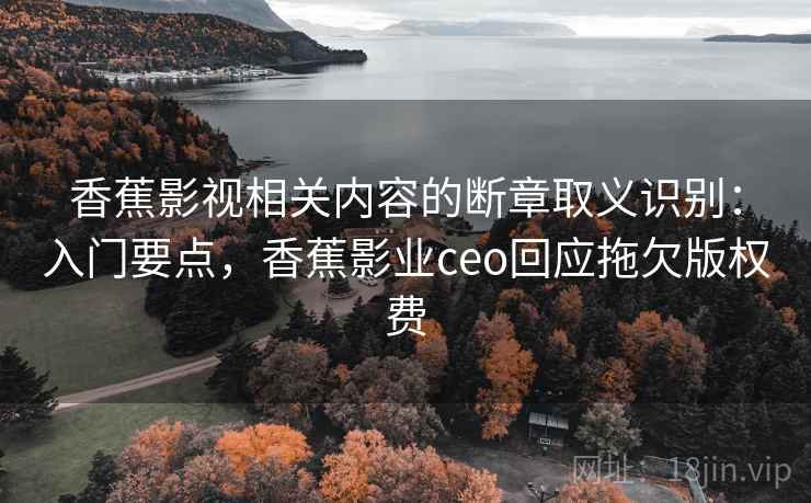 香蕉影视相关内容的断章取义识别:入门要点,香蕉影业ceo回应拖欠版权费 香蕉影视相关内容的断章取义识别:入门要点,香蕉影业ceo回应拖欠版权费