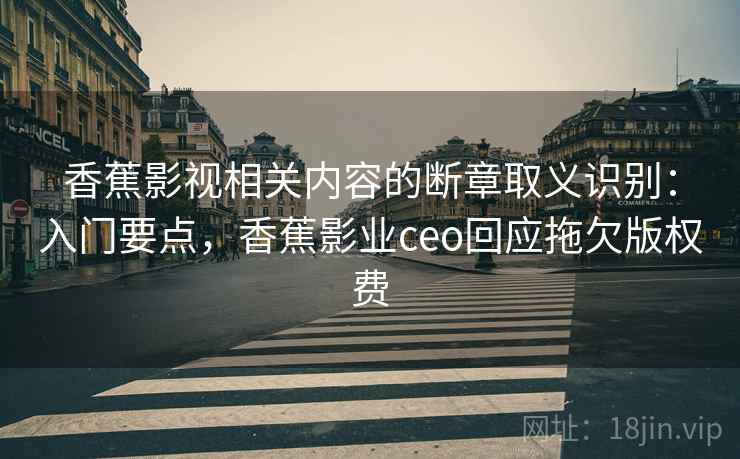 香蕉影视相关内容的断章取义识别：入门要点，香蕉影业ceo回应拖欠版权费