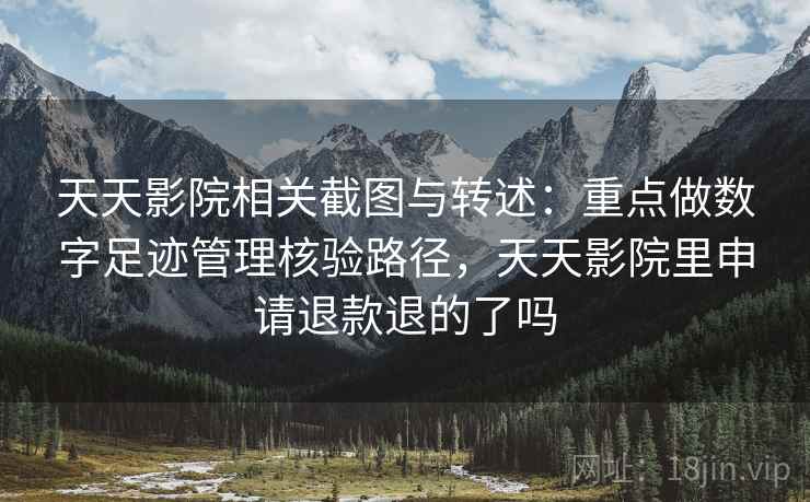 天天影院相关截图与转述：重点做数字足迹管理核验路径，天天影院里申请退款退的了吗