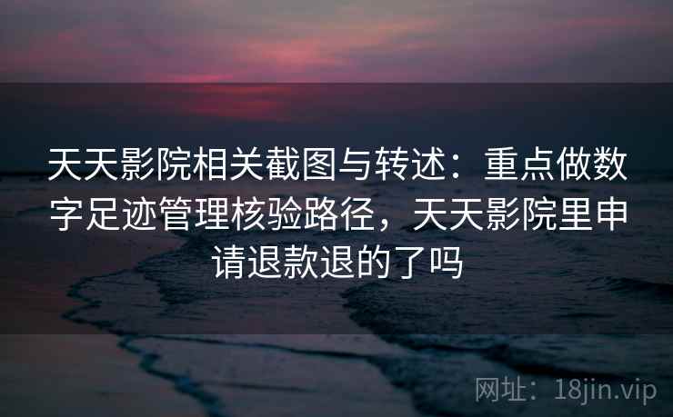 天天影院相关截图与转述:重点做数字足迹管理核验路径,天天影院里申请退款退的了吗 天天影院相关截图与转述:重点做数字足迹管理核验路径,天天影院里申请退款退的了吗
