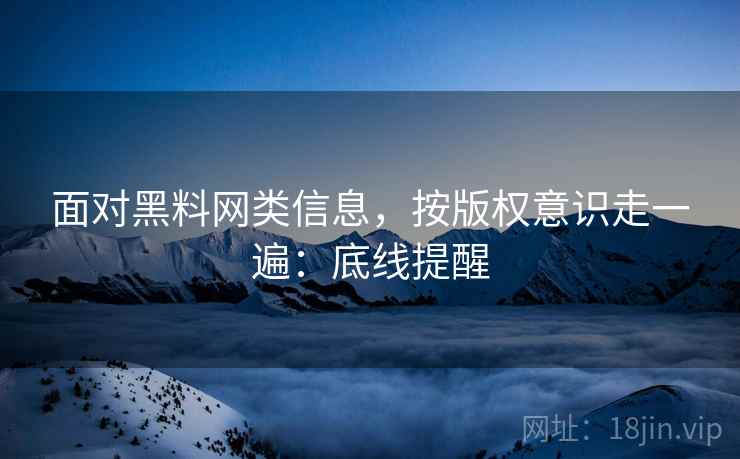 面对黑料网类信息，按版权意识走一遍：底线提醒