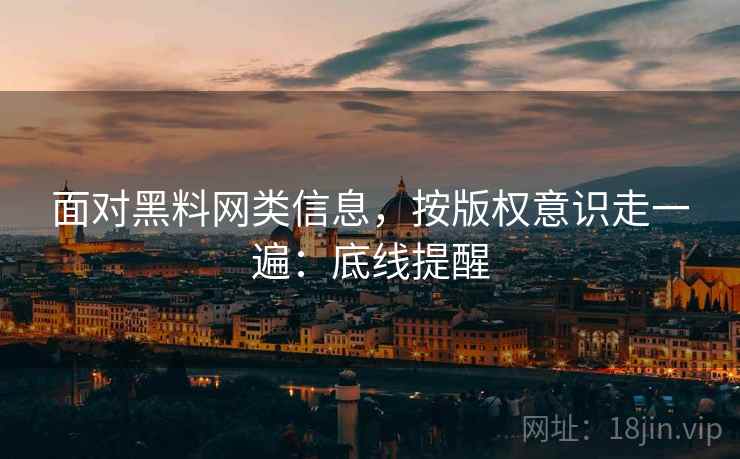 面对黑料网类信息,按版权意识走一遍:底线提醒 面对黑料网类信息,按版权意识走一遍:底线提醒