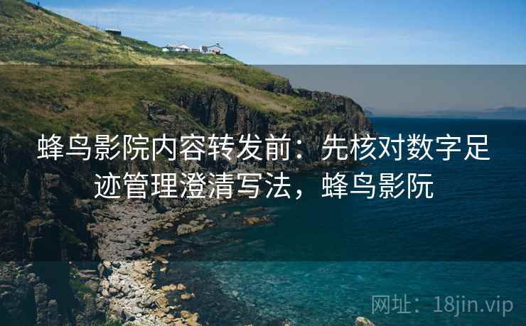 蜂鸟影院内容转发前：先核对数字足迹管理澄清写法，蜂鸟影阮