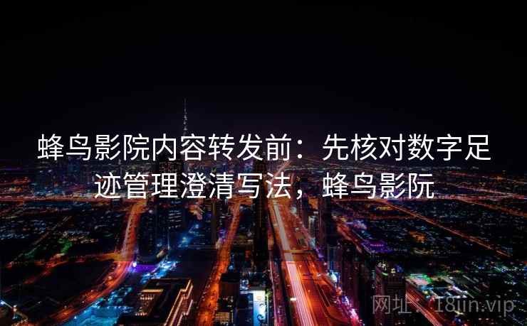 蜂鸟影院内容转发前:先核对数字足迹管理澄清写法,蜂鸟影阮 蜂鸟影院内容转发前:先核对数字足迹管理澄清写法,蜂鸟影阮
