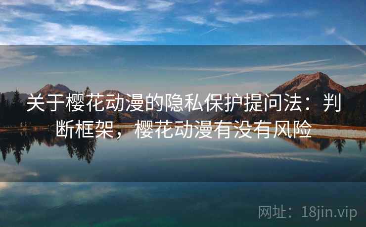 关于樱花动漫的隐私保护提问法:判断框架,樱花动漫有没有风险 关于樱花动漫的隐私保护提问法:判断框架,樱花动漫有没有风险