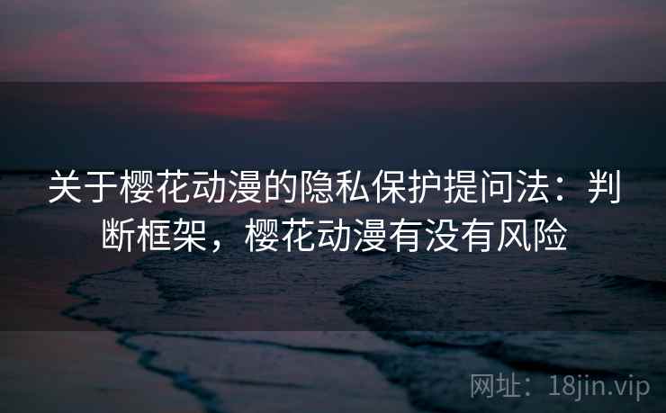 关于樱花动漫的隐私保护提问法：判断框架，樱花动漫有没有风险