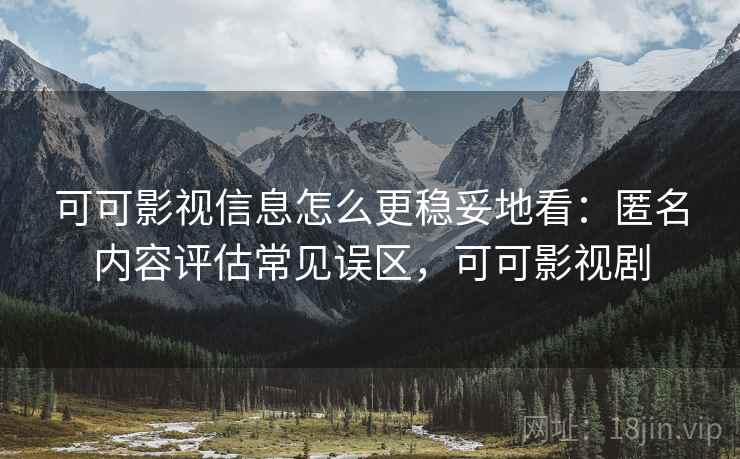 可可影视信息怎么更稳妥地看：匿名内容评估常见误区，可可影视剧