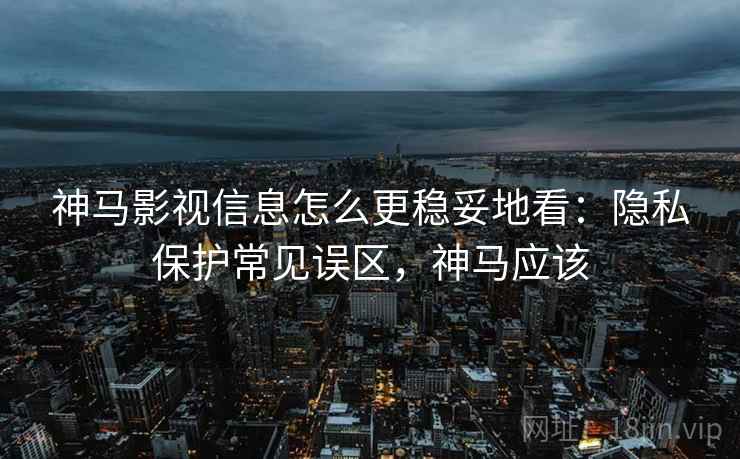 神马影视信息怎么更稳妥地看:隐私保护常见误区,神马应该 神马影视信息怎么更稳妥地看:隐私保护常见误区,神马应该