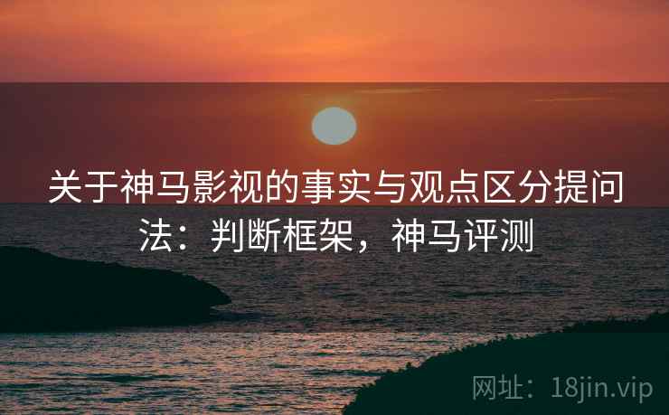 关于神马影视的事实与观点区分提问法：判断框架，神马评测