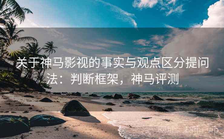 关于神马影视的事实与观点区分提问法:判断框架,神马评测 关于神马影视的事实与观点区分提问法:判断框架,神马评测