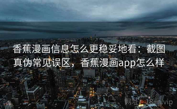 香蕉漫画信息怎么更稳妥地看:截图真伪常见误区,香蕉漫画app怎么样 香蕉漫画信息怎么更稳妥地看:截图真伪常见误区,香蕉漫画app怎么样
