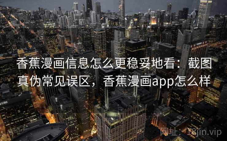 香蕉漫画信息怎么更稳妥地看：截图真伪常见误区，香蕉漫画app怎么样