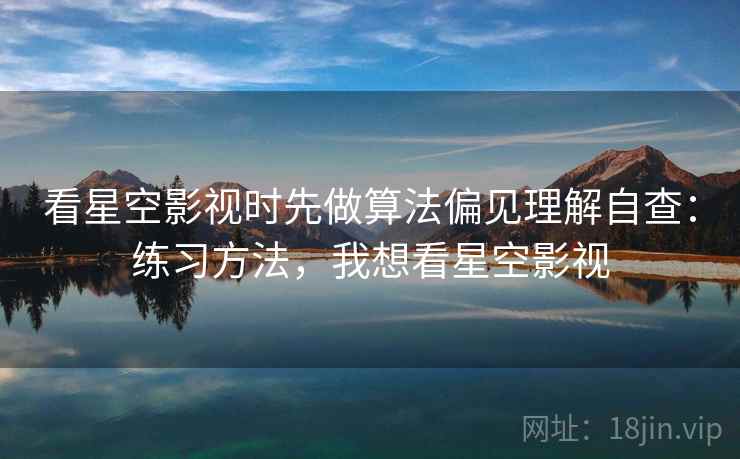 看星空影视时先做算法偏见理解自查：练习方法，我想看星空影视