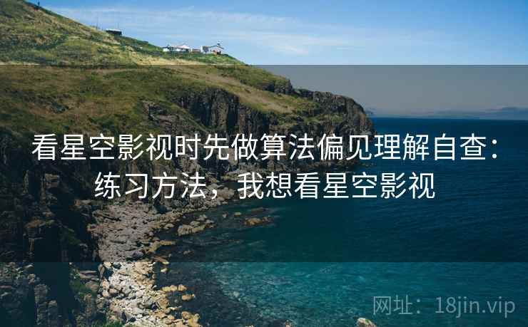 看星空影视时先做算法偏见理解自查:练习方法,我想看星空影视 看星空影视时先做算法偏见理解自查:练习方法,我想看星空影视