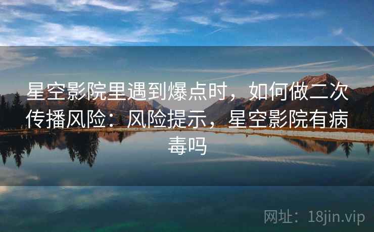 星空影院里遇到爆点时，如何做二次传播风险：风险提示，星空影院有病毒吗