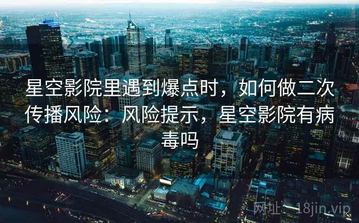 星空影院里遇到爆点时,如何做二次传播风险:风险提示,星空影院有病毒吗 星空影院里遇到爆点时,如何做二次传播风险:风险提示,星空影院有病毒吗
