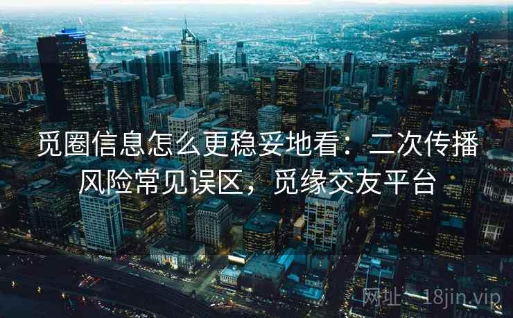 觅圈信息怎么更稳妥地看：二次传播风险常见误区，觅缘交友平台