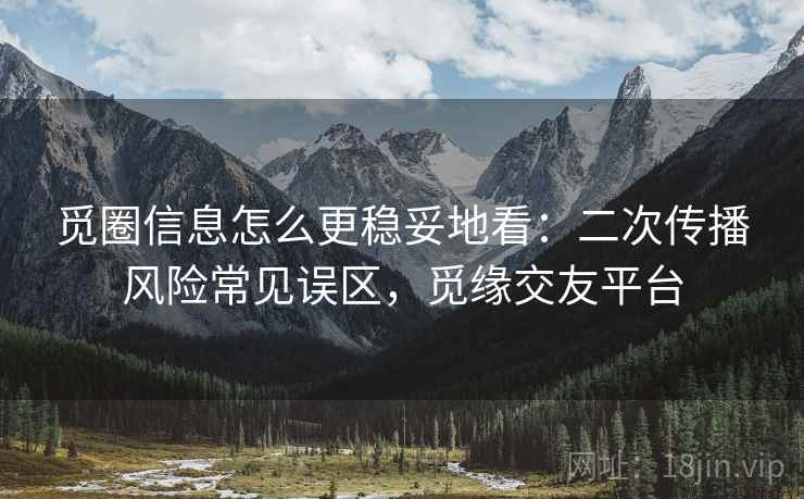 觅圈信息怎么更稳妥地看:二次传播风险常见误区,觅缘交友平台 觅圈信息怎么更稳妥地看:二次传播风险常见误区,觅缘交友平台