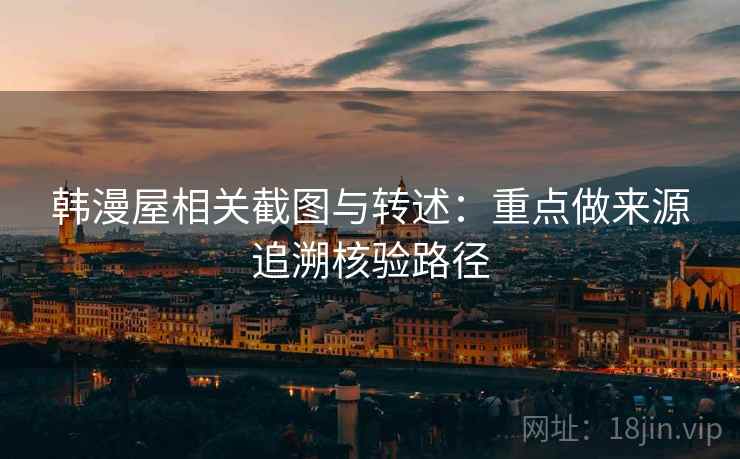 韩漫屋相关截图与转述：重点做来源追溯核验路径