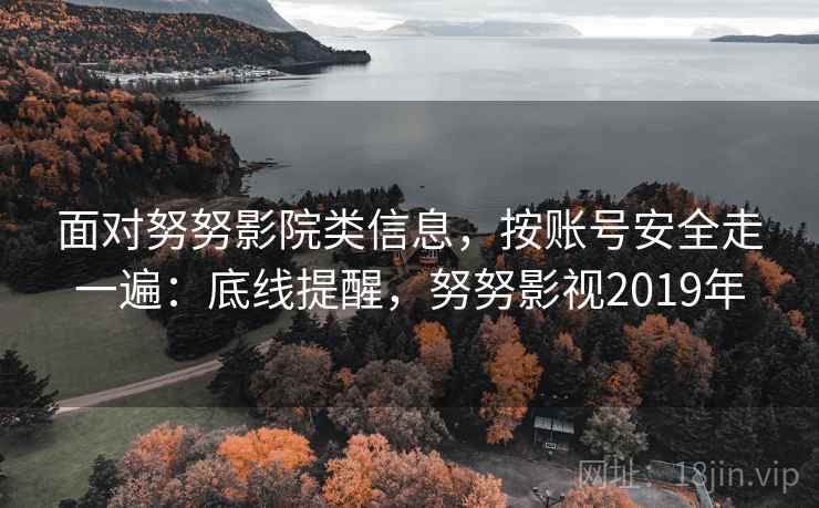 面对努努影院类信息，按账号安全走一遍：底线提醒，努努影视2019年