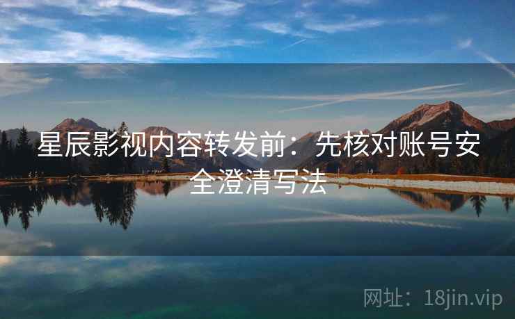 星辰影视内容转发前：先核对账号安全澄清写法