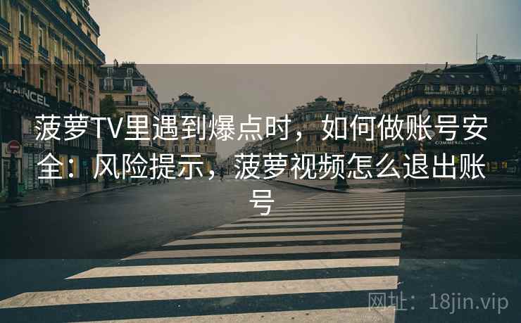 菠萝TV里遇到爆点时,如何做账号安全:风险提示,菠萝视频怎么退出账号 菠萝TV里遇到爆点时,如何做账号安全:风险提示,菠萝视频怎么退出账号