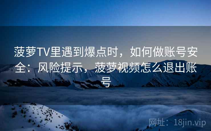 菠萝TV里遇到爆点时，如何做账号安全：风险提示，菠萝视频怎么退出账号
