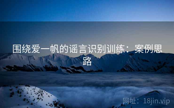 围绕爱一帆的谣言识别训练:案例思路 围绕爱一帆的谣言识别训练:案例思路