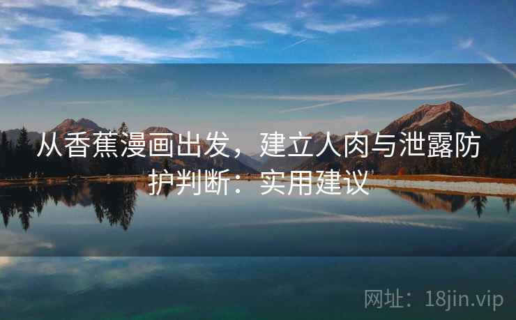 从香蕉漫画出发,建立人肉与泄露防护判断:实用建议 从香蕉漫画出发,建立人肉与泄露防护判断:实用建议