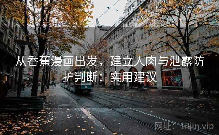 从香蕉漫画出发，建立人肉与泄露防护判断：实用建议